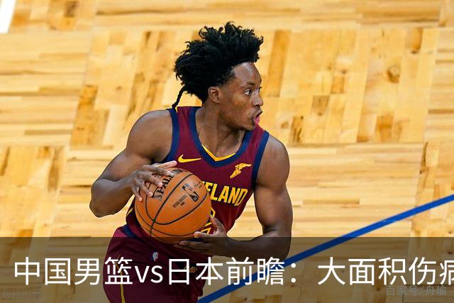 中国男篮vs日本前瞻：大面积伤病PK东道主二队 廖三宁带队冲决赛
